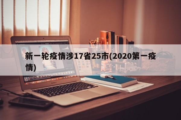 新一轮疫情涉17省25市(2020第一疫情)
