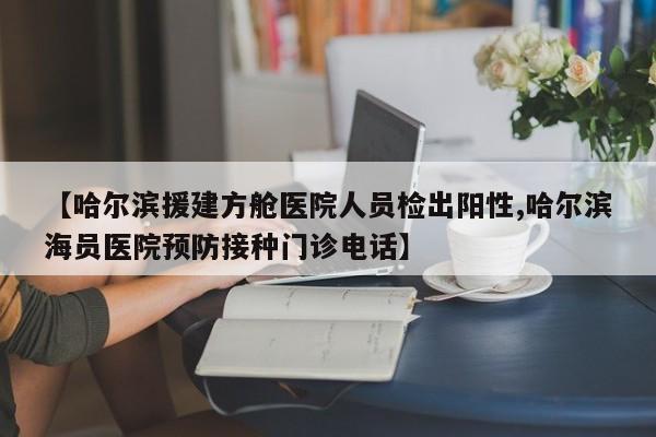 【哈尔滨援建方舱医院人员检出阳性,哈尔滨海员医院预防接种门诊电话】