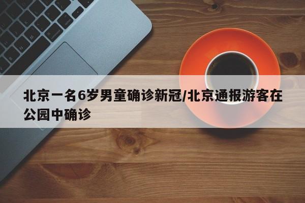 北京一名6岁男童确诊新冠/北京通报游客在公园中确诊