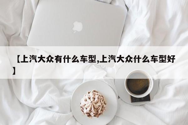 【上汽大众有什么车型,上汽大众什么车型好】