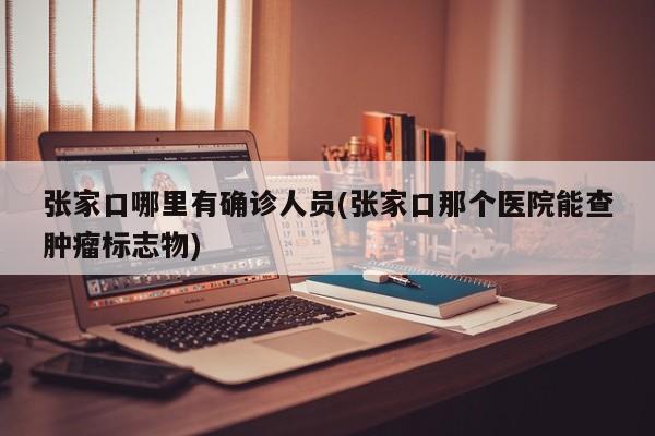 张家口哪里有确诊人员(张家口那个医院能查肿瘤标志物)