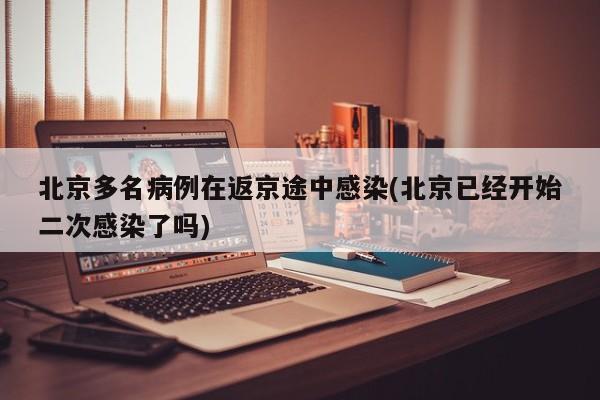 北京多名病例在返京途中感染(北京已经开始二次感染了吗)