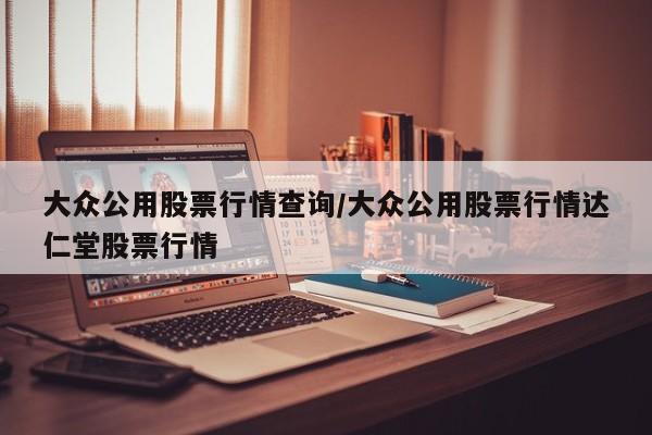 大众公用股票行情查询/大众公用股票行情达仁堂股票行情