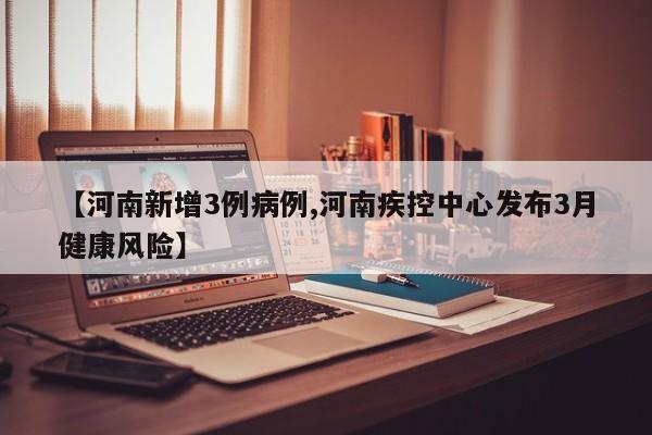 【河南新增3例病例,河南疾控中心发布3月健康风险】