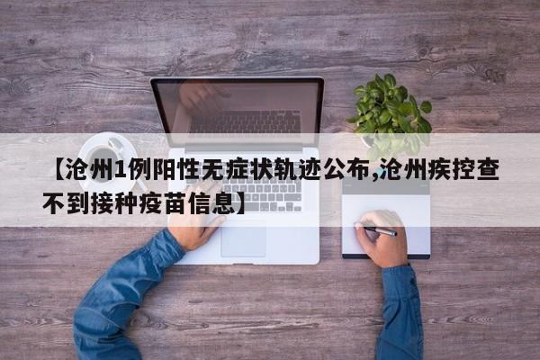 【沧州1例阳性无症状轨迹公布,沧州疾控查不到接种疫苗信息】
