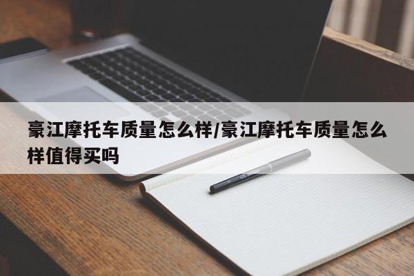 豪江摩托车质量怎么样/豪江摩托车质量怎么样值得买吗