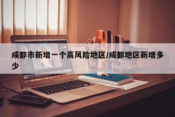 成都市新增一个高风险地区/成都地区新增多少