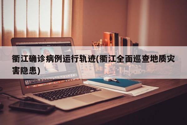衢江确诊病例运行轨迹(衢江全面巡查地质灾害隐患)