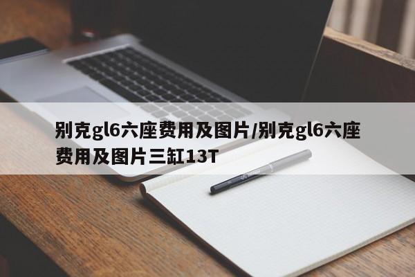 别克gl6六座费用及图片/别克gl6六座费用及图片三缸13T