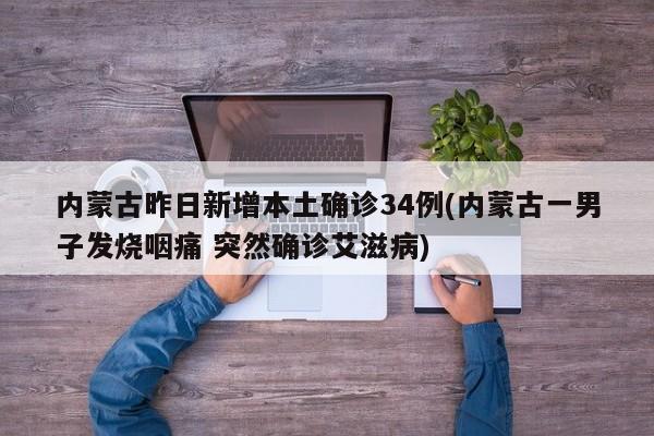 内蒙古昨日新增本土确诊34例(内蒙古一男子发烧咽痛 突然确诊艾滋病)