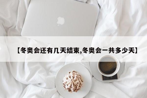 【冬奥会还有几天结束,冬奥会一共多少天】