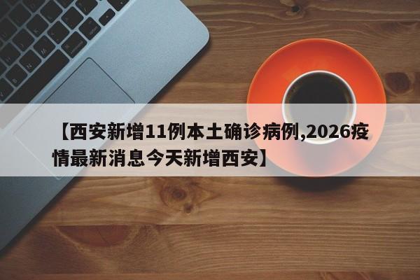 【西安新增11例本土确诊病例,2026疫情最新消息今天新增西安】