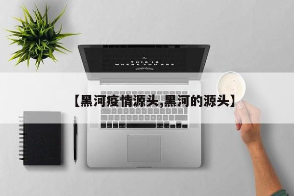 【黑河疫情源头,黑河的源头】