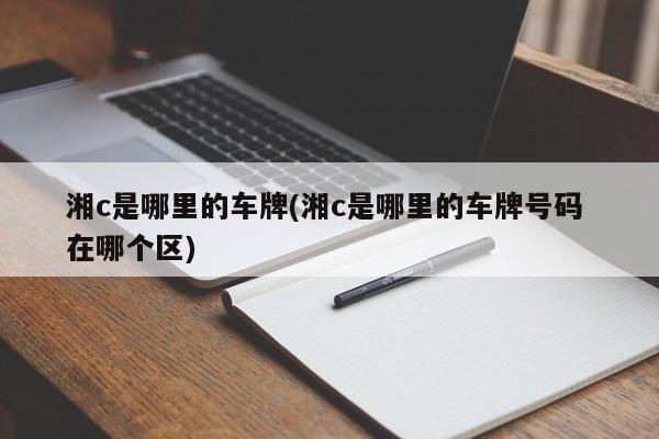 湘c是哪里的车牌(湘c是哪里的车牌号码 在哪个区)