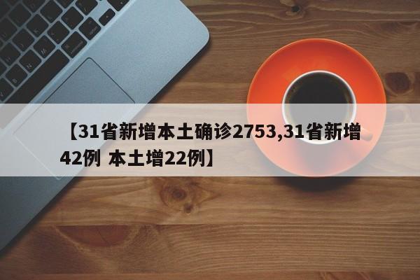 【31省新增本土确诊2753,31省新增42例 本土增22例】