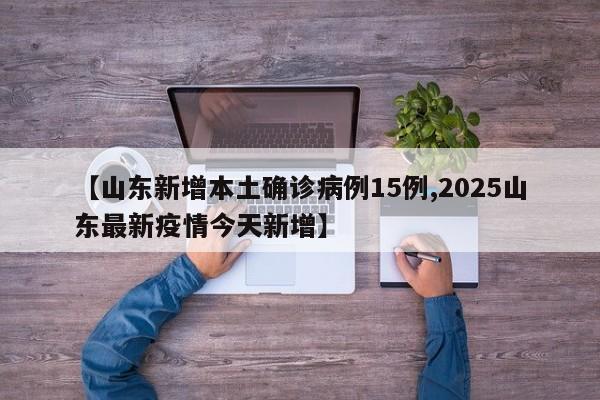 【山东新增本土确诊病例15例,2025山东最新疫情今天新增】