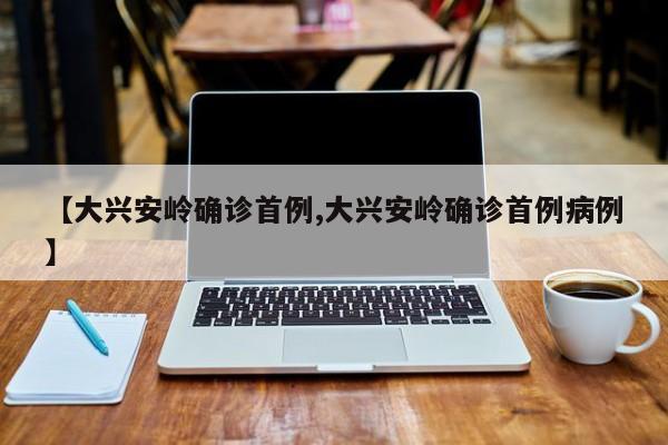 【大兴安岭确诊首例,大兴安岭确诊首例病例】