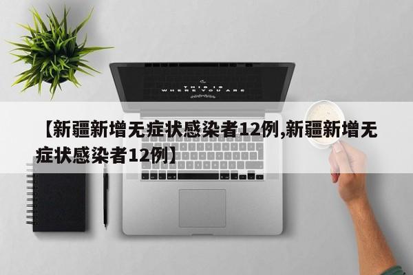 【新疆新增无症状感染者12例,新疆新增无症状感染者12例】