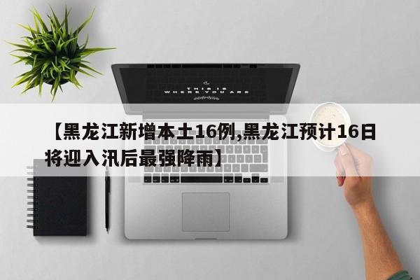 【黑龙江新增本土16例,黑龙江预计16日将迎入汛后最强降雨】