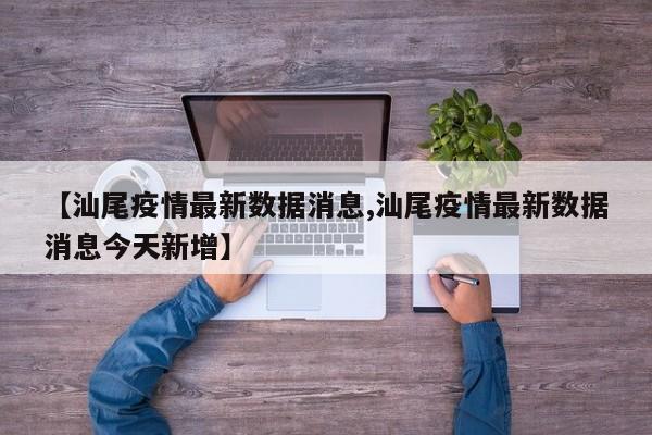 【汕尾疫情最新数据消息,汕尾疫情最新数据消息今天新增】