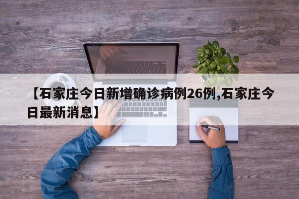 【石家庄今日新增确诊病例26例,石家庄今日最新消息】