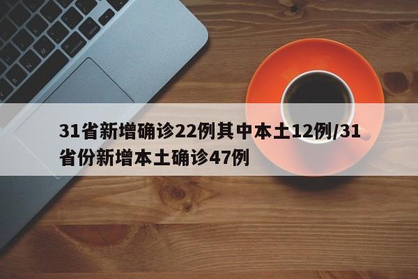 31省新增确诊22例其中本土12例/31省份新增本土确诊47例