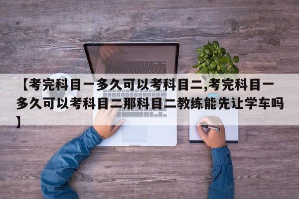 【考完科目一多久可以考科目二,考完科目一多久可以考科目二那科目二教练能先让学车吗】