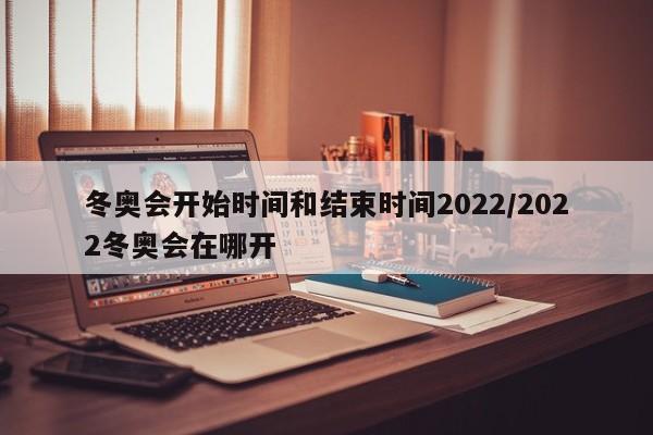 冬奥会开始时间和结束时间2022/2022冬奥会在哪开