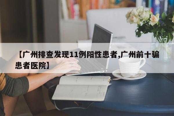 【广州排查发现11例阳性患者,广州前十骗患者医院】