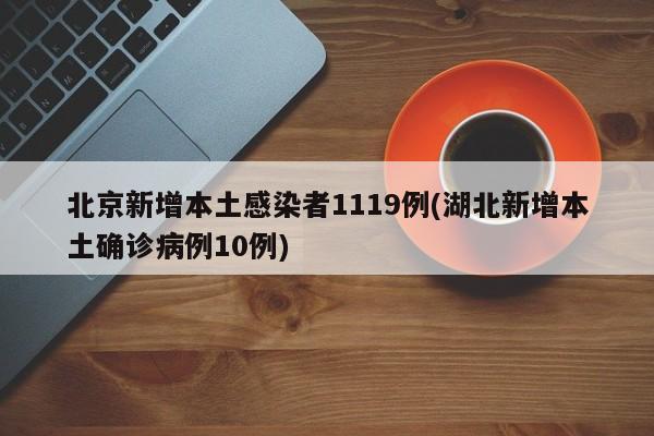 北京新增本土感染者1119例(湖北新增本土确诊病例10例)