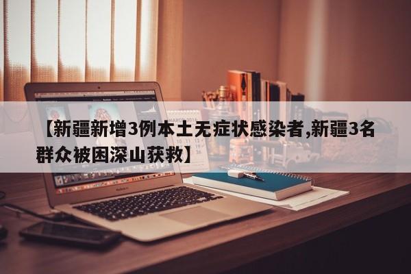 【新疆新增3例本土无症状感染者,新疆3名群众被困深山获救】