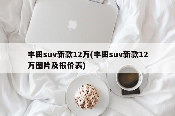丰田suv新款12万(丰田suv新款12万图片及报价表)