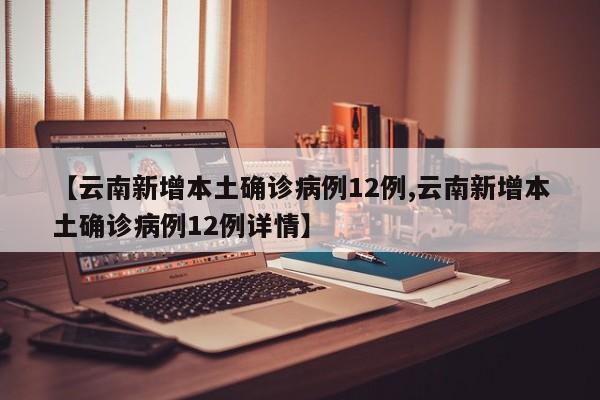 【云南新增本土确诊病例12例,云南新增本土确诊病例12例详情】