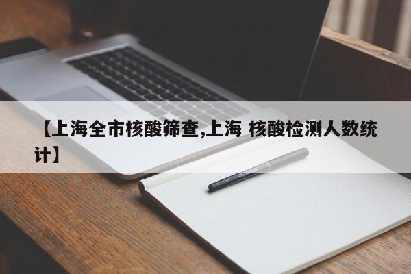 【上海全市核酸筛查,上海 核酸检测人数统计】