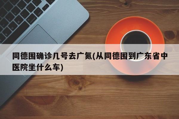 同德围确诊几号去广氮(从同德围到广东省中医院坐什么车)