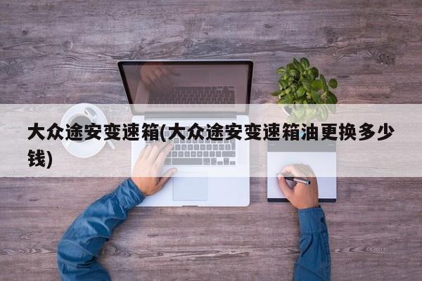 大众途安变速箱(大众途安变速箱油更换多少钱)
