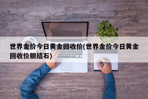 世界金价今日黄金回收价(世界金价今日黄金回收价胆结石)