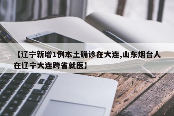 【辽宁新增1例本土确诊在大连,山东烟台人在辽宁大连跨省就医】