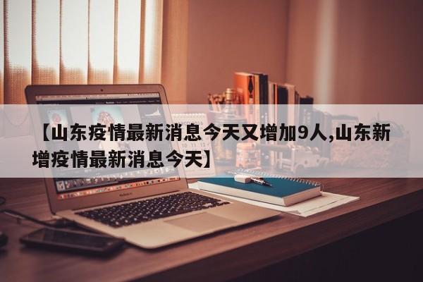【山东疫情最新消息今天又增加9人,山东新增疫情最新消息今天】