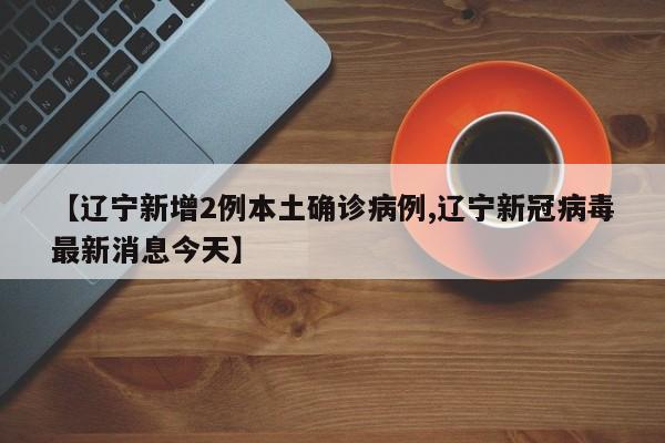 【辽宁新增2例本土确诊病例,辽宁新冠病毒最新消息今天】