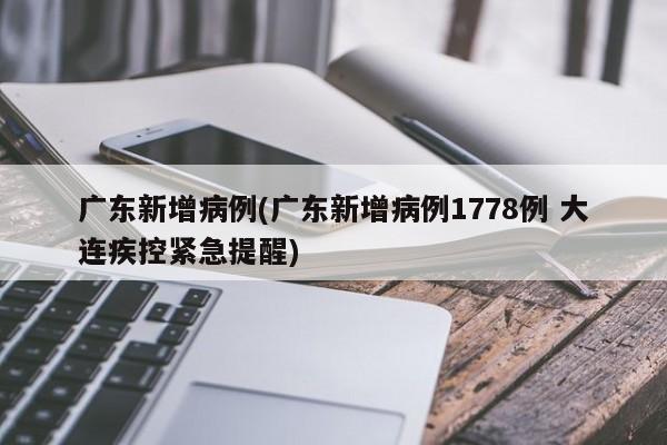 广东新增病例(广东新增病例1778例 大连疾控紧急提醒)