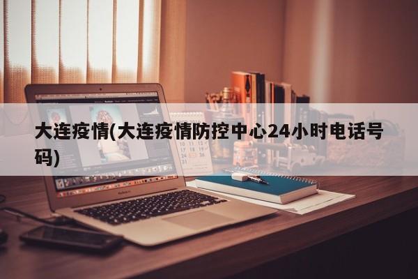大连疫情(大连疫情防控中心24小时电话号码)