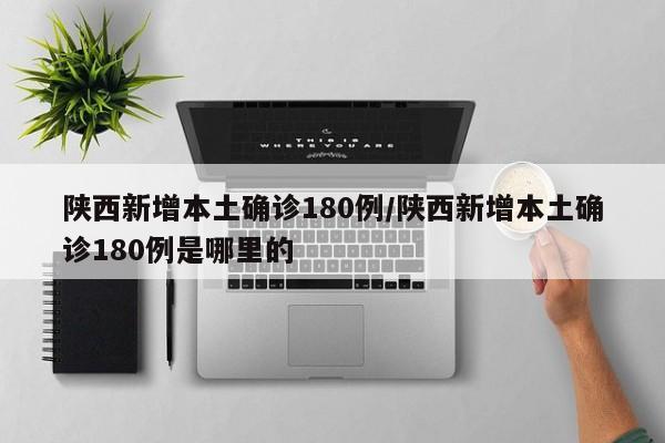 陕西新增本土确诊180例/陕西新增本土确诊180例是哪里的