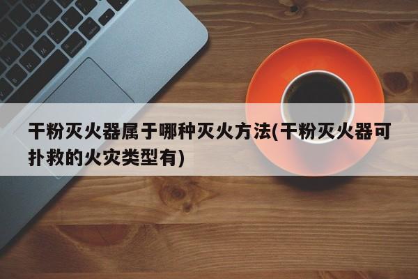 干粉灭火器属于哪种灭火方法(干粉灭火器可扑救的火灾类型有)