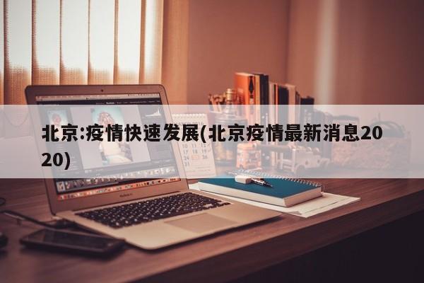 北京:疫情快速发展(北京疫情最新消息2020)