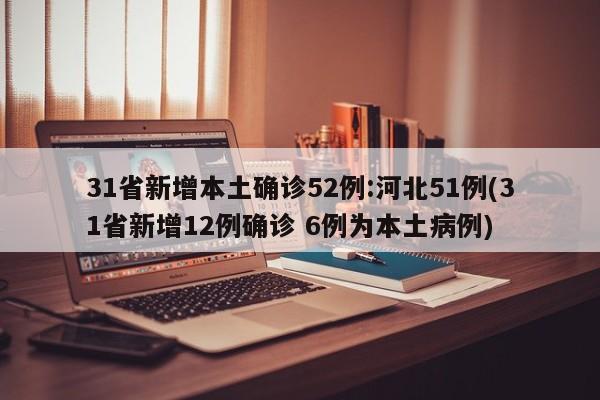 31省新增本土确诊52例:河北51例(31省新增12例确诊 6例为本土病例)