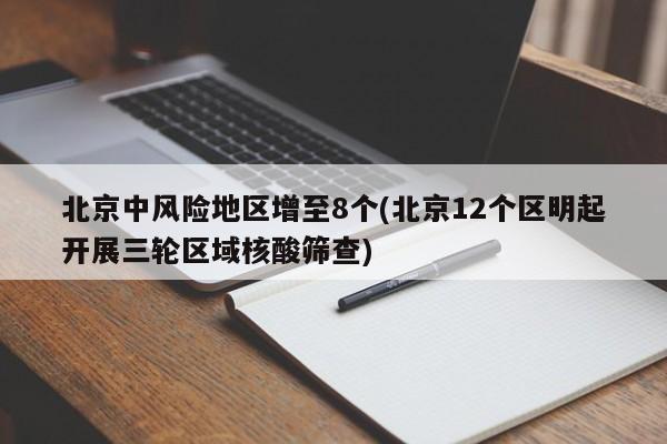 北京中风险地区增至8个(北京12个区明起开展三轮区域核酸筛查)