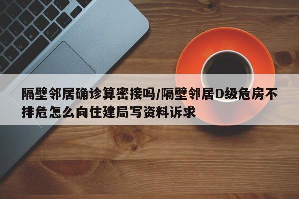 隔壁邻居确诊算密接吗/隔壁邻居D级危房不排危怎么向住建局写资料诉求