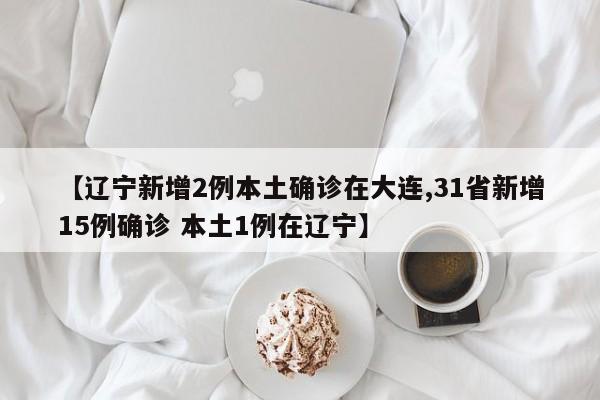 【辽宁新增2例本土确诊在大连,31省新增15例确诊 本土1例在辽宁】