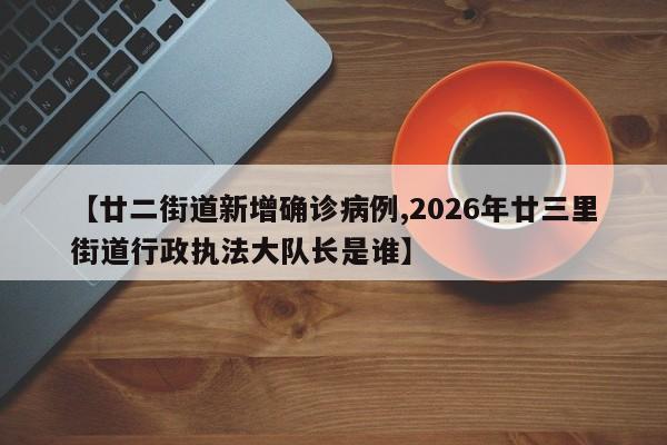 【廿二街道新增确诊病例,2026年廿三里街道行政执法大队长是谁】